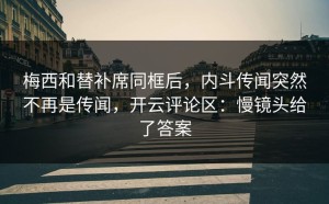 梅西和替补席同框后，内斗传闻突然不再是传闻，开云评论区：慢镜头给了答案