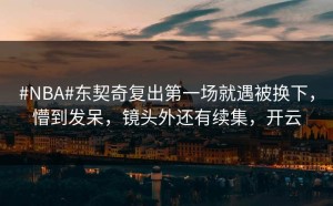 #NBA#东契奇复出第一场就遇被换下，懵到发呆，镜头外还有续集，开云