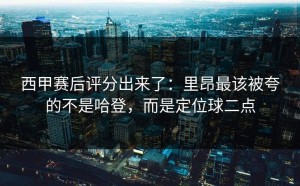 西甲赛后评分出来了：里昂最该被夸的不是哈登，而是定位球二点