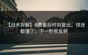 【战术拆解】B费最后时刻复出，球迷都懂了：下一秒就反转