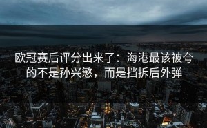 欧冠赛后评分出来了：海港最该被夸的不是孙兴慜，而是挡拆后外弹