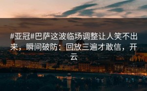 #亚冠#巴萨这波临场调整让人笑不出来，瞬间破防：回放三遍才敢信，开云