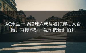 AC米兰一场控球六成反被打穿把人看懵，直接炸锅，截图把漏洞拍死