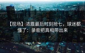 【现场】浓眉最后时刻抢七，球迷都懂了：录音把真相带出来