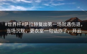 #世界杯#萨拉赫复出第一场就遇伤退，当场沉默，更衣室一句话炸了，开云