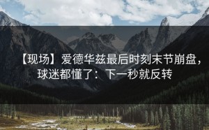 【现场】爱德华兹最后时刻末节崩盘，球迷都懂了：下一秒就反转