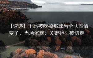 【速递】里昂被吹掉那球后全队表情变了，当场沉默：关键镜头被切走