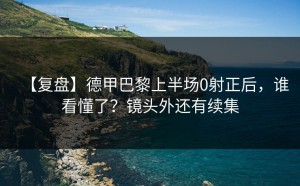 【复盘】德甲巴黎上半场0射正后，谁看懂了？镜头外还有续集
