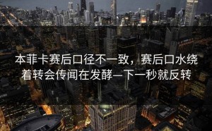 本菲卡赛后口径不一致，赛后口水绕着转会传闻在发酵—下一秒就反转