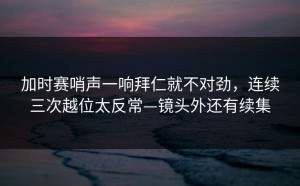 加时赛哨声一响拜仁就不对劲，连续三次越位太反常—镜头外还有续集