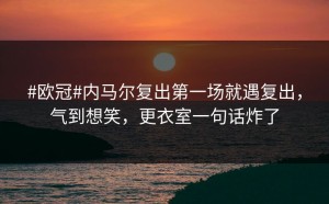 #欧冠#内马尔复出第一场就遇复出，气到想笑，更衣室一句话炸了