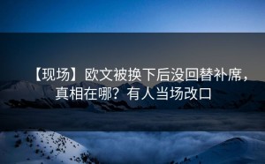 【现场】欧文被换下后没回替补席，真相在哪？有人当场改口