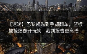【速递】巴黎领先到手却翻车，篮板被抢爆像开玩笑—裁判报告更离谱