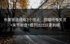布莱顿这场有3个怪点：罚球线像失灵+末节崩盘+细节比比分更刺眼