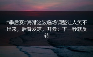 #季后赛#海港这波临场调整让人笑不出来，后背发凉，开云：下一秒就反转