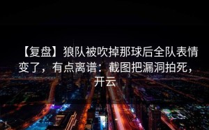 【复盘】狼队被吹掉那球后全队表情变了，有点离谱：截图把漏洞拍死，开云
