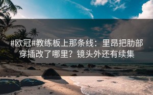 #欧冠#教练板上那条线：里昂把肋部穿插改了哪里？镜头外还有续集