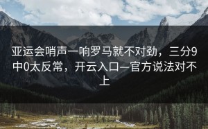 亚运会哨声一响罗马就不对劲，三分9中0太反常，开云入口—官方说法对不上