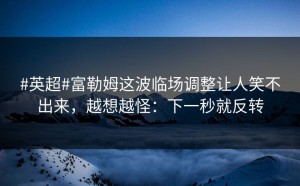 #英超#富勒姆这波临场调整让人笑不出来，越想越怪：下一秒就反转