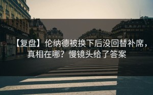 【复盘】伦纳德被换下后没回替补席，真相在哪？慢镜头给了答案