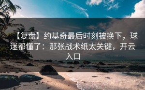【复盘】约基奇最后时刻被换下，球迷都懂了：那张战术纸太关键，开云入口