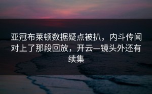 亚冠布莱顿数据疑点被扒，内斗传闻对上了那段回放，开云—镜头外还有续集