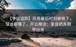 【争议追踪】凯恩最后时刻被换下，球迷都懂了，开云推送：录音把真相带出来