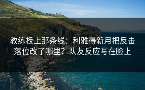 教练板上那条线：利雅得新月把反击落位改了哪里？队友反应写在脸上