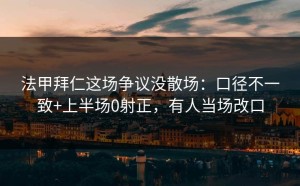 法甲拜仁这场争议没散场：口径不一致+上半场0射正，有人当场改口
