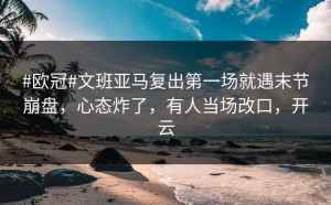 #欧冠#文班亚马复出第一场就遇末节崩盘，心态炸了，有人当场改口，开云