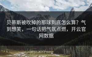 贝蒂斯被吹掉的那球到底怎么算？气到想笑，一句话把气氛点燃，开云官网数据
