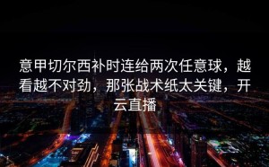 意甲切尔西补时连给两次任意球，越看越不对劲，那张战术纸太关键，开云直播