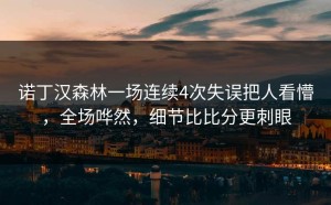 诺丁汉森林一场连续4次失误把人看懵，全场哗然，细节比比分更刺眼