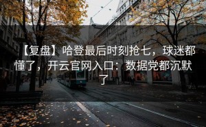 【复盘】哈登最后时刻抢七，球迷都懂了，开云官网入口：数据党都沉默了