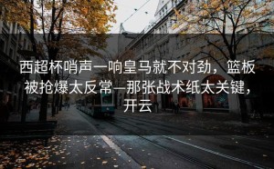 西超杯哨声一响皇马就不对劲，篮板被抢爆太反常—那张战术纸太关键，开云
