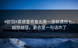 #欧冠#莫德里奇复出第一场就遇抢七，越想越怪，更衣室一句话炸了