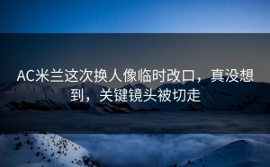 AC米兰这次换人像临时改口，真没想到，关键镜头被切走
