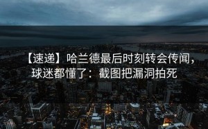 【速递】哈兰德最后时刻转会传闻，球迷都懂了：截图把漏洞拍死