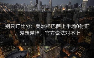 别只盯比分：美洲杯巴萨上半场0射正，越想越怪，官方说法对不上