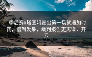 #季后赛#塔图姆复出第一场就遇加时赛，懵到发呆，裁判报告更离谱，开云
