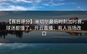 【赛后评分】米切尔最后时刻加时赛，球迷都懂了，开云直播：有人当场改口