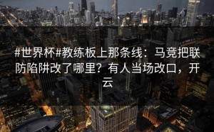 #世界杯#教练板上那条线：马竞把联防陷阱改了哪里？有人当场改口，开云