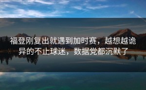 福登刚复出就遇到加时赛，越想越诡异的不止球迷，数据党都沉默了