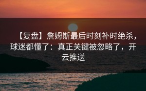 【复盘】詹姆斯最后时刻补时绝杀，球迷都懂了：真正关键被忽略了，开云推送