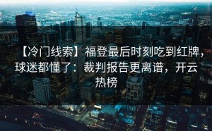 【冷门线索】福登最后时刻吃到红牌，球迷都懂了：裁判报告更离谱，开云热榜