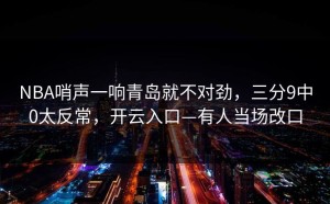 NBA哨声一响青岛就不对劲，三分9中0太反常，开云入口—有人当场改口