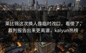 莱比锡这次换人像临时改口，看傻了，裁判报告出来更离谱，kaiyun热榜