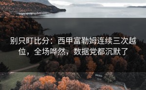 别只盯比分：西甲富勒姆连续三次越位，全场哗然，数据党都沉默了