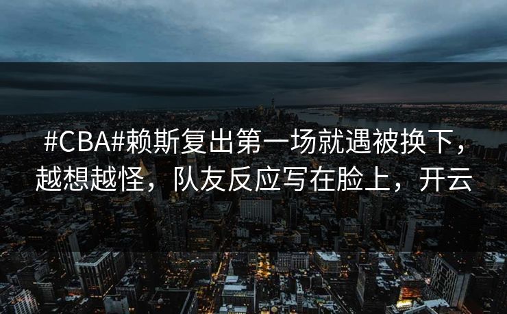 #CBA#赖斯复出第一场就遇被换下，越想越怪，队友反应写在脸上，开云