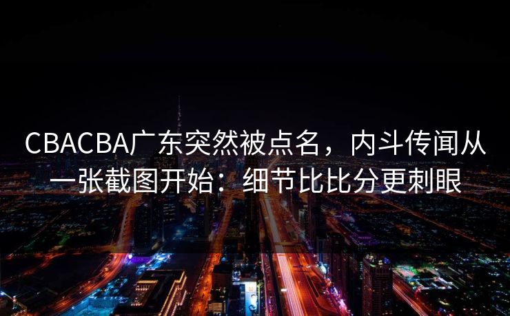 CBACBA广东突然被点名，内斗传闻从一张截图开始：细节比比分更刺眼